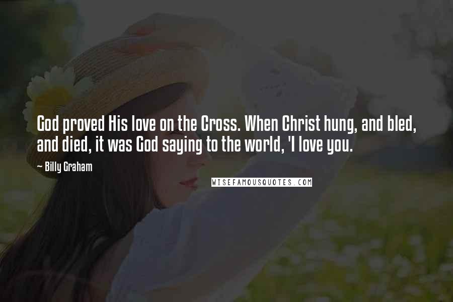 Billy Graham Quotes: God proved His love on the Cross. When Christ hung, and bled, and died, it was God saying to the world, 'I love you.