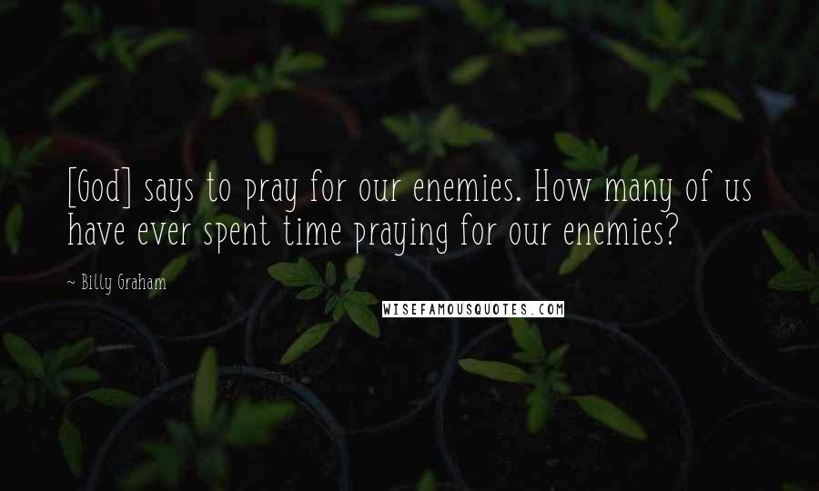 Billy Graham Quotes: [God] says to pray for our enemies. How many of us have ever spent time praying for our enemies?