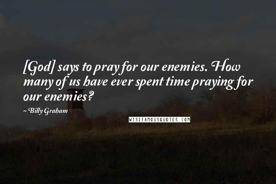 Billy Graham Quotes: [God] says to pray for our enemies. How many of us have ever spent time praying for our enemies?