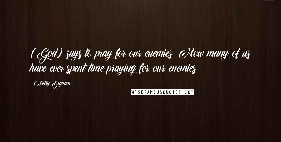 Billy Graham Quotes: [God] says to pray for our enemies. How many of us have ever spent time praying for our enemies?