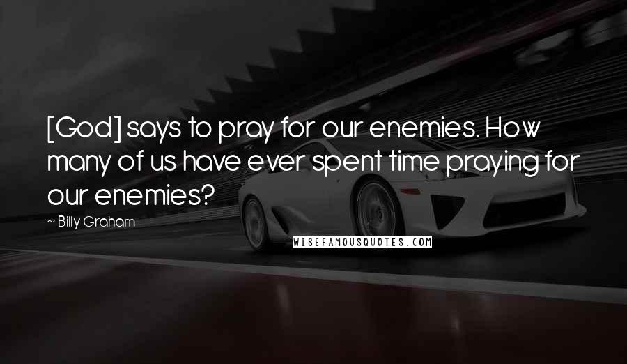Billy Graham Quotes: [God] says to pray for our enemies. How many of us have ever spent time praying for our enemies?