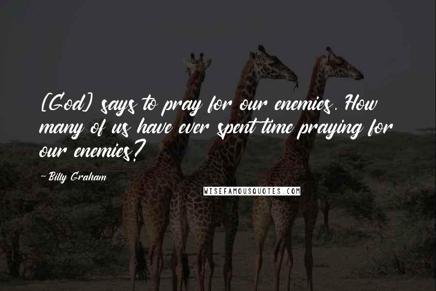 Billy Graham Quotes: [God] says to pray for our enemies. How many of us have ever spent time praying for our enemies?