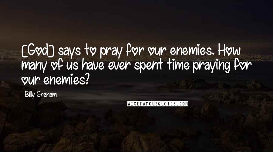 Billy Graham Quotes: [God] says to pray for our enemies. How many of us have ever spent time praying for our enemies?
