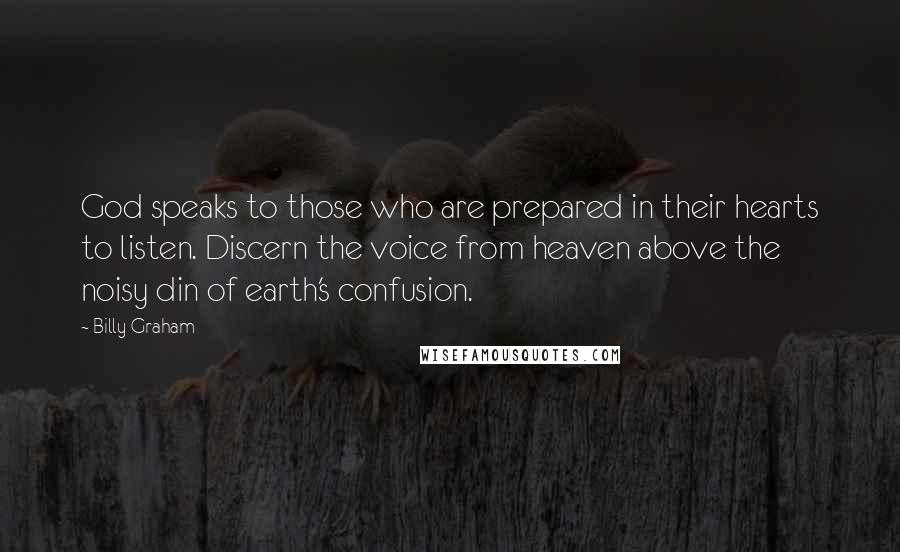 Billy Graham Quotes: God speaks to those who are prepared in their hearts to listen. Discern the voice from heaven above the noisy din of earth's confusion.