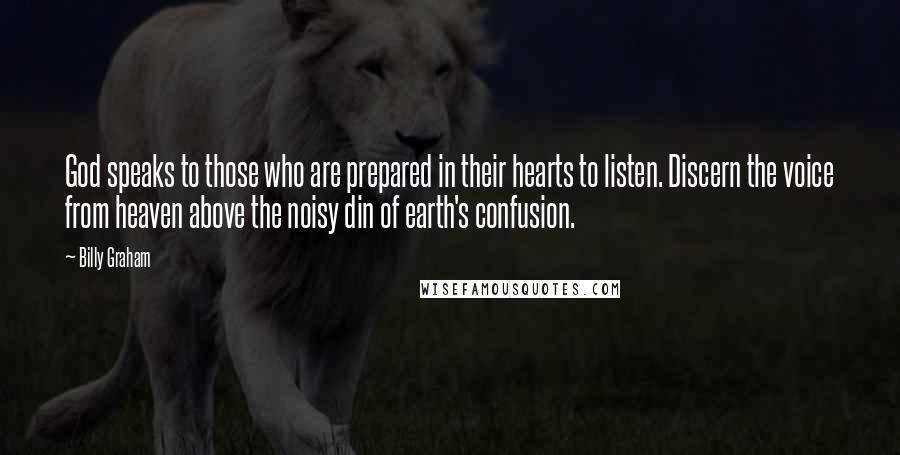 Billy Graham Quotes: God speaks to those who are prepared in their hearts to listen. Discern the voice from heaven above the noisy din of earth's confusion.