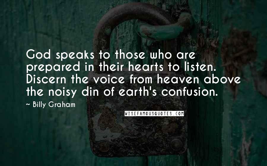 Billy Graham Quotes: God speaks to those who are prepared in their hearts to listen. Discern the voice from heaven above the noisy din of earth's confusion.