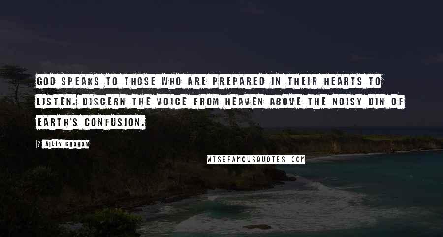 Billy Graham Quotes: God speaks to those who are prepared in their hearts to listen. Discern the voice from heaven above the noisy din of earth's confusion.