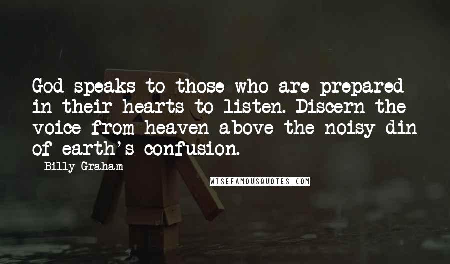 Billy Graham Quotes: God speaks to those who are prepared in their hearts to listen. Discern the voice from heaven above the noisy din of earth's confusion.