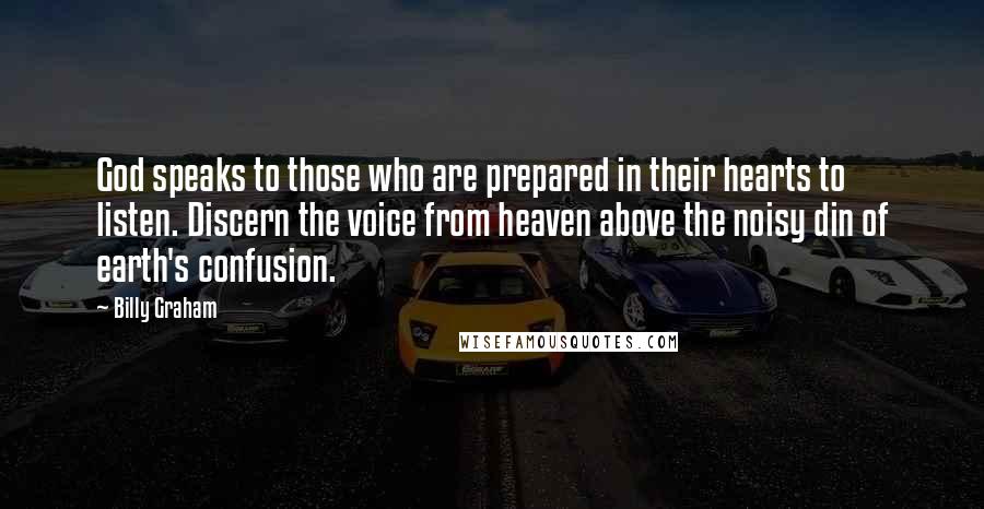 Billy Graham Quotes: God speaks to those who are prepared in their hearts to listen. Discern the voice from heaven above the noisy din of earth's confusion.