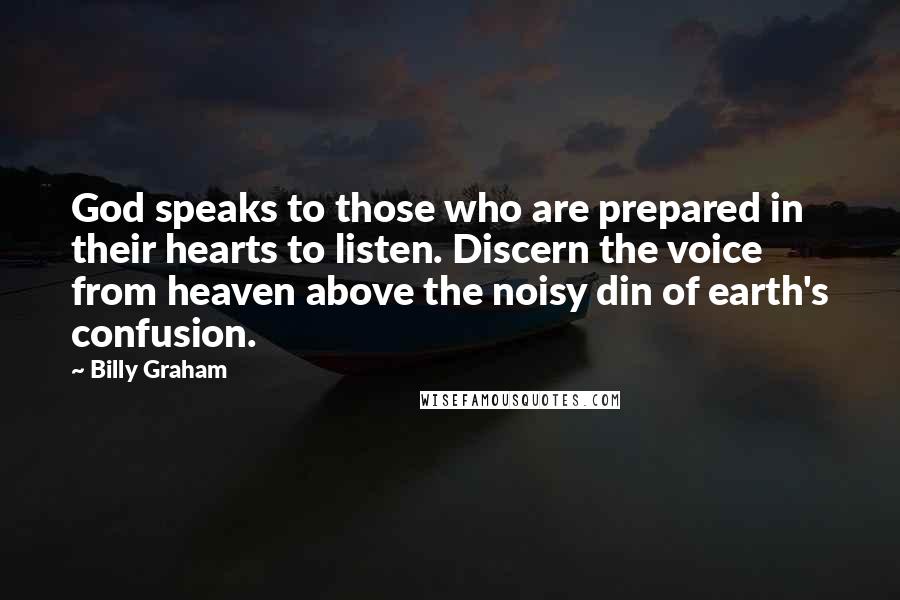 Billy Graham Quotes: God speaks to those who are prepared in their hearts to listen. Discern the voice from heaven above the noisy din of earth's confusion.