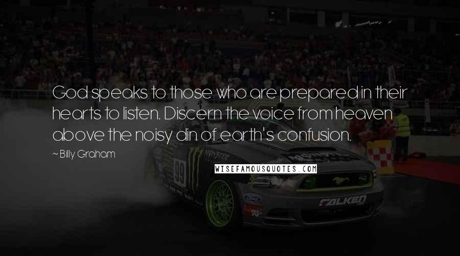 Billy Graham Quotes: God speaks to those who are prepared in their hearts to listen. Discern the voice from heaven above the noisy din of earth's confusion.