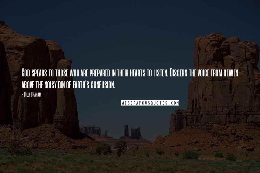 Billy Graham Quotes: God speaks to those who are prepared in their hearts to listen. Discern the voice from heaven above the noisy din of earth's confusion.