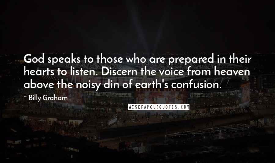 Billy Graham Quotes: God speaks to those who are prepared in their hearts to listen. Discern the voice from heaven above the noisy din of earth's confusion.