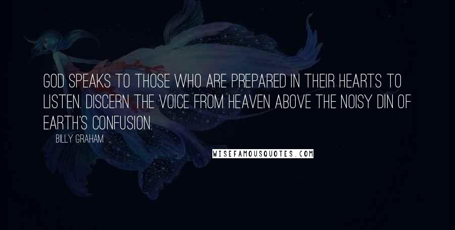 Billy Graham Quotes: God speaks to those who are prepared in their hearts to listen. Discern the voice from heaven above the noisy din of earth's confusion.