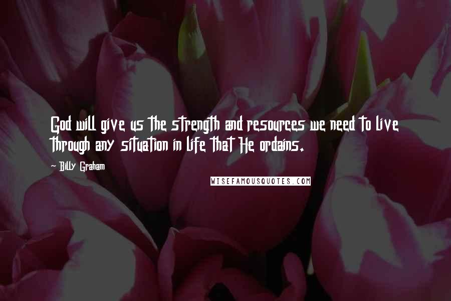 Billy Graham Quotes: God will give us the strength and resources we need to live through any situation in life that He ordains.