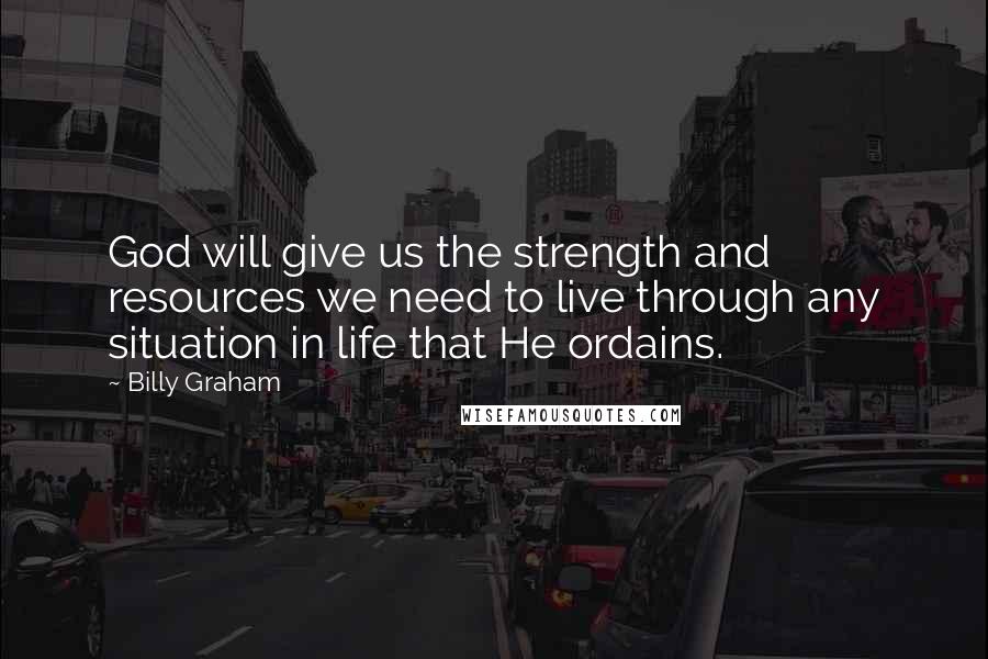 Billy Graham Quotes: God will give us the strength and resources we need to live through any situation in life that He ordains.