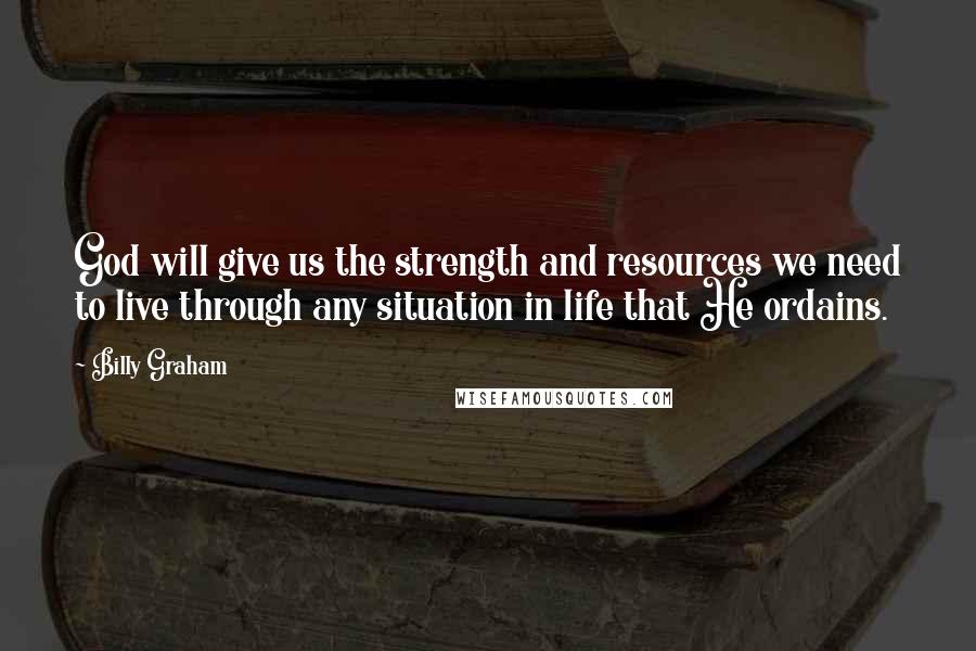 Billy Graham Quotes: God will give us the strength and resources we need to live through any situation in life that He ordains.