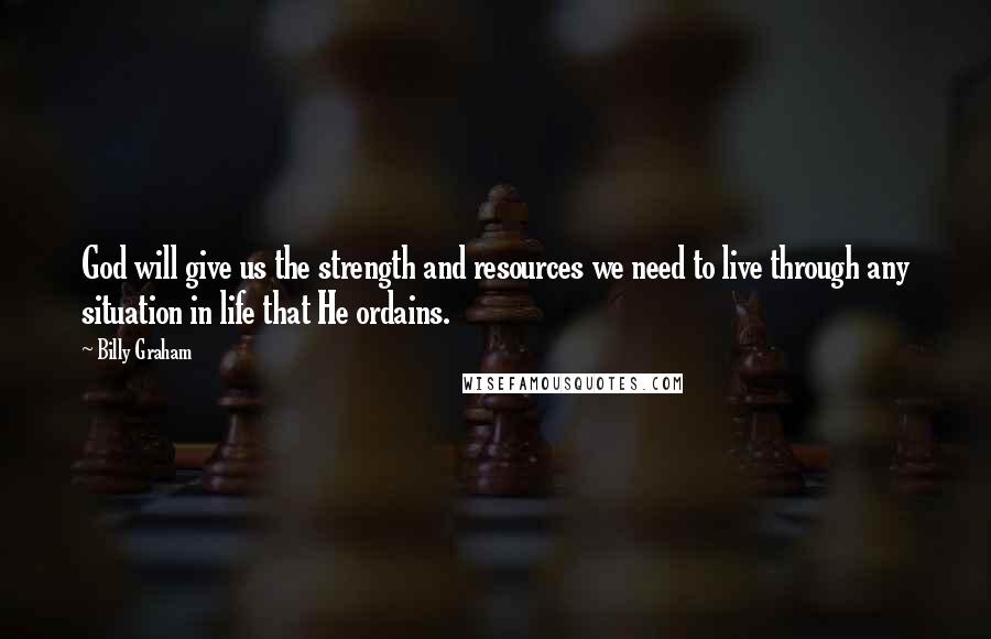 Billy Graham Quotes: God will give us the strength and resources we need to live through any situation in life that He ordains.