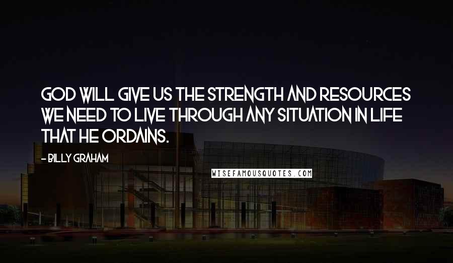 Billy Graham Quotes: God will give us the strength and resources we need to live through any situation in life that He ordains.