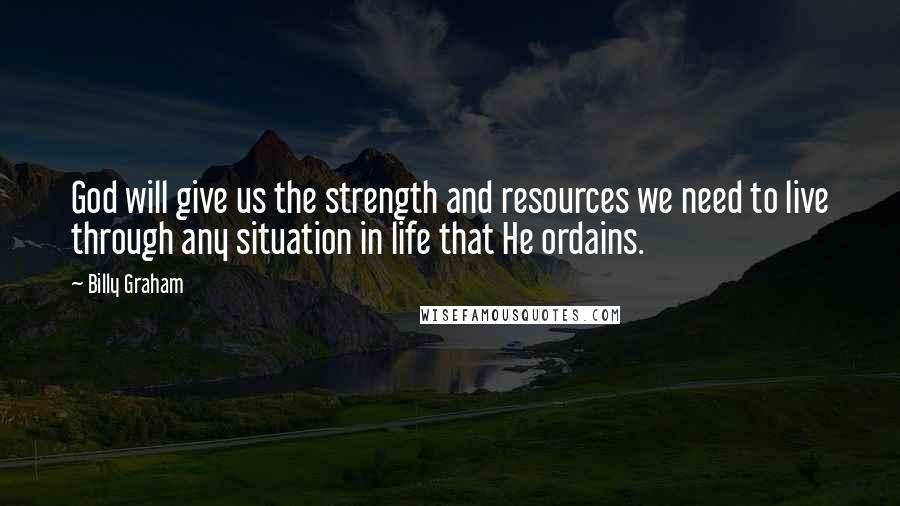 Billy Graham Quotes: God will give us the strength and resources we need to live through any situation in life that He ordains.