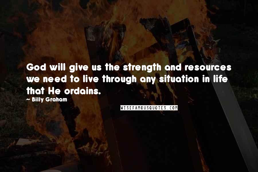 Billy Graham Quotes: God will give us the strength and resources we need to live through any situation in life that He ordains.