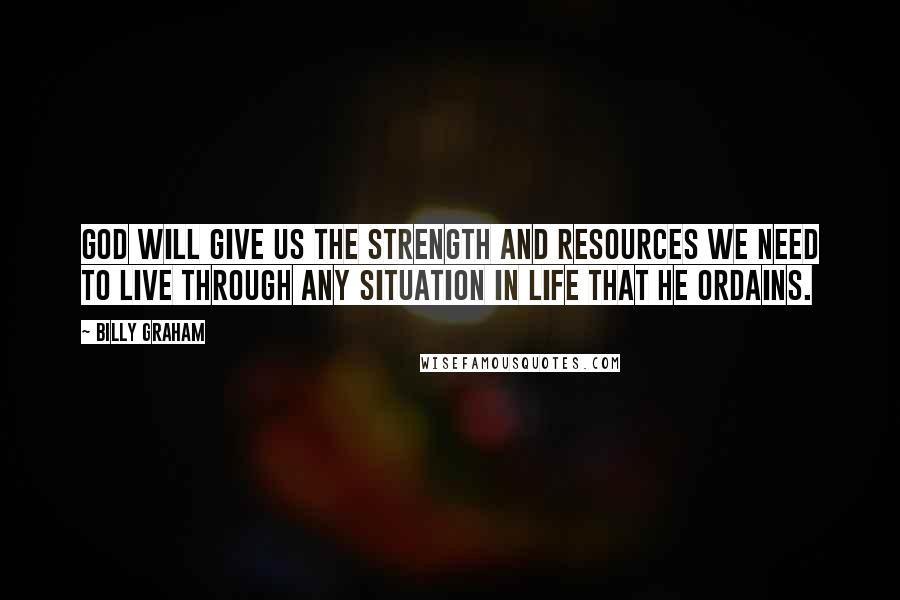 Billy Graham Quotes: God will give us the strength and resources we need to live through any situation in life that He ordains.