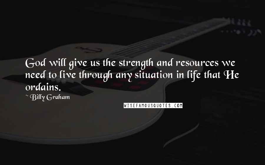 Billy Graham Quotes: God will give us the strength and resources we need to live through any situation in life that He ordains.