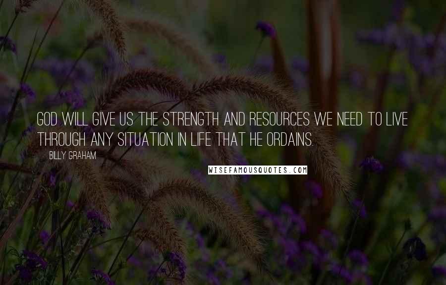 Billy Graham Quotes: God will give us the strength and resources we need to live through any situation in life that He ordains.