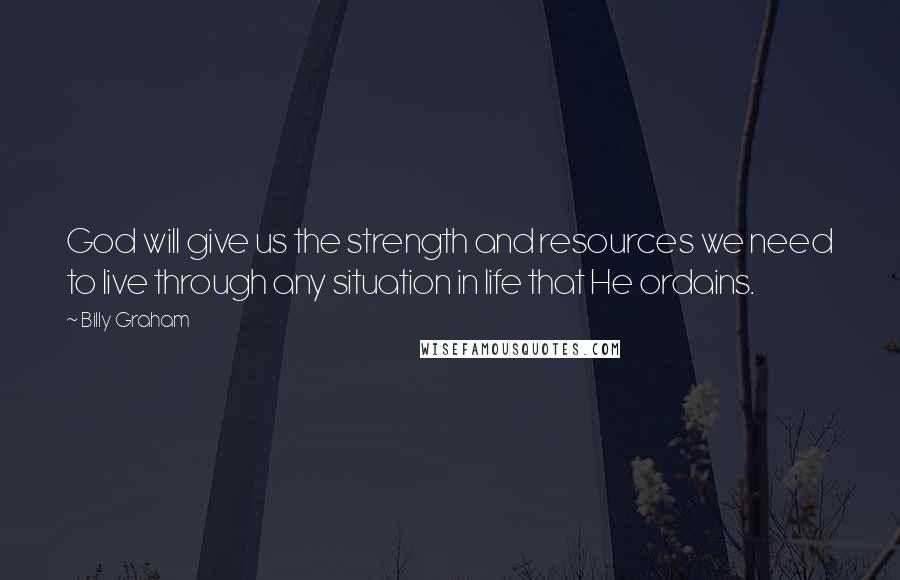 Billy Graham Quotes: God will give us the strength and resources we need to live through any situation in life that He ordains.