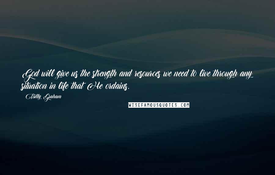 Billy Graham Quotes: God will give us the strength and resources we need to live through any situation in life that He ordains.