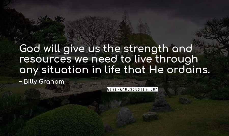 Billy Graham Quotes: God will give us the strength and resources we need to live through any situation in life that He ordains.