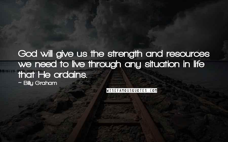 Billy Graham Quotes: God will give us the strength and resources we need to live through any situation in life that He ordains.