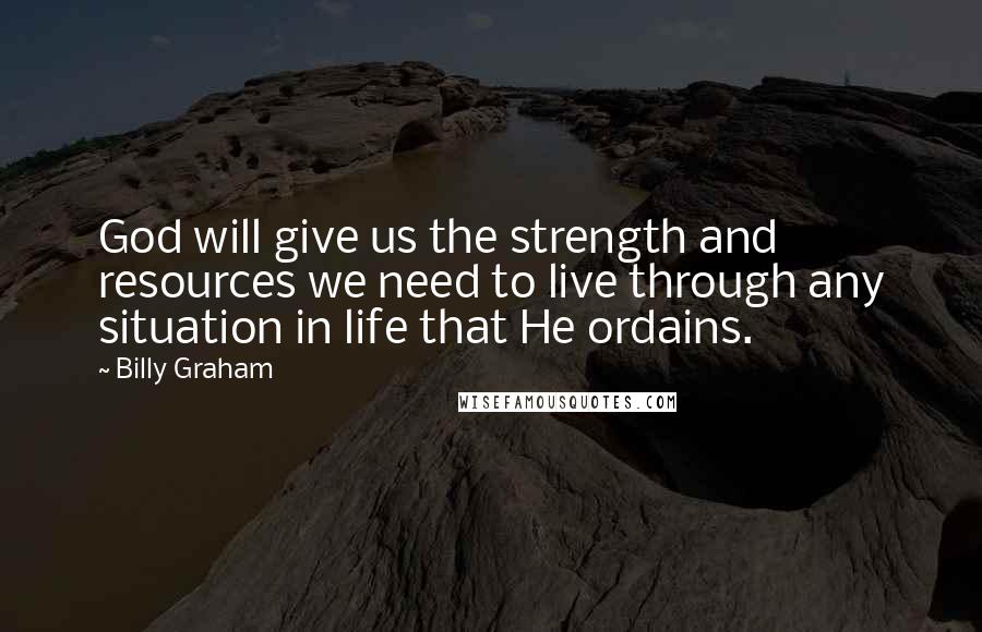 Billy Graham Quotes: God will give us the strength and resources we need to live through any situation in life that He ordains.