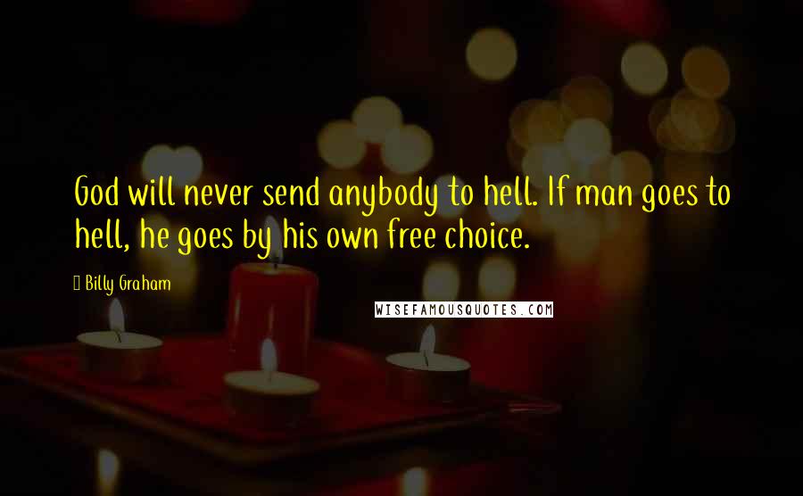 Billy Graham Quotes: God will never send anybody to hell. If man goes to hell, he goes by his own free choice.