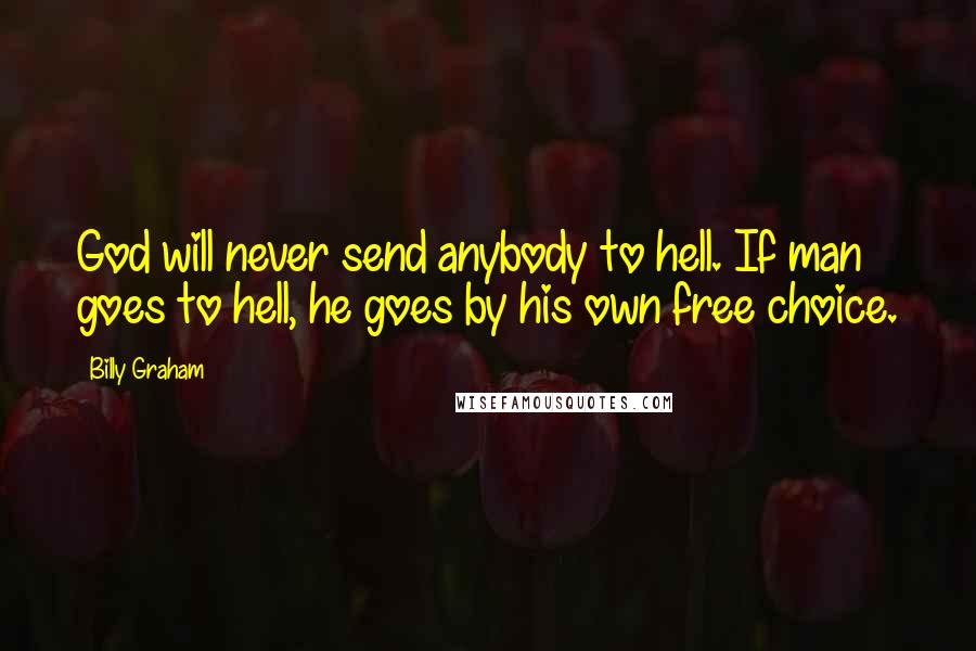 Billy Graham Quotes: God will never send anybody to hell. If man goes to hell, he goes by his own free choice.