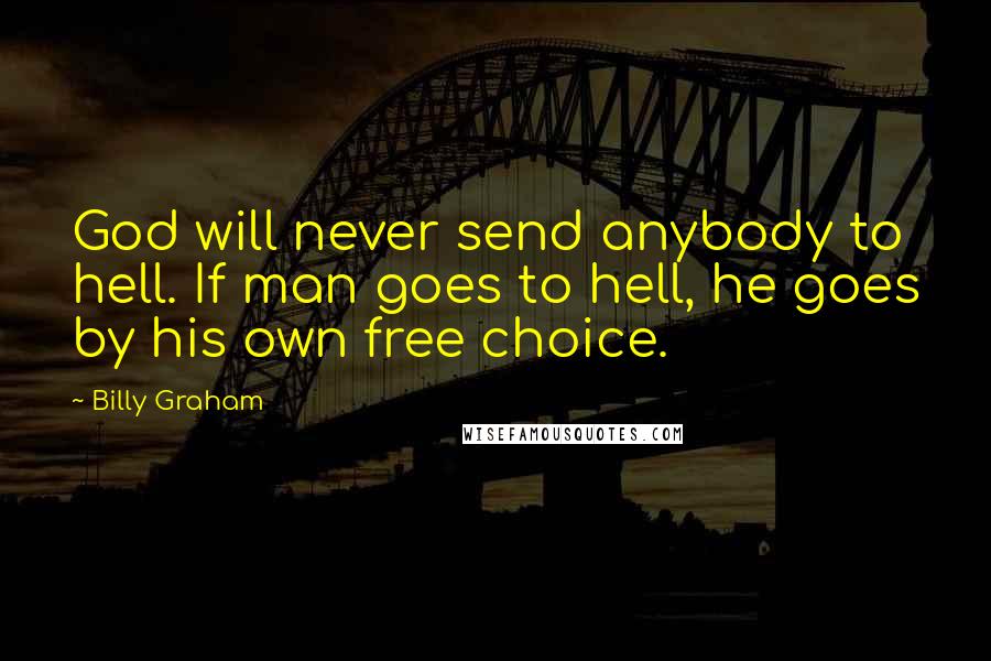 Billy Graham Quotes: God will never send anybody to hell. If man goes to hell, he goes by his own free choice.