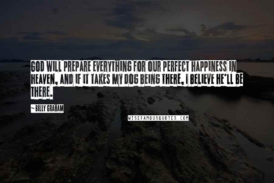 Billy Graham Quotes: God will prepare everything for our perfect happiness in heaven, and if it takes my dog being there, I believe he'll be there.