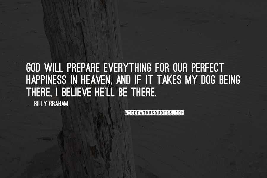 Billy Graham Quotes: God will prepare everything for our perfect happiness in heaven, and if it takes my dog being there, I believe he'll be there.