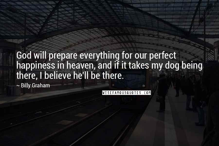 Billy Graham Quotes: God will prepare everything for our perfect happiness in heaven, and if it takes my dog being there, I believe he'll be there.