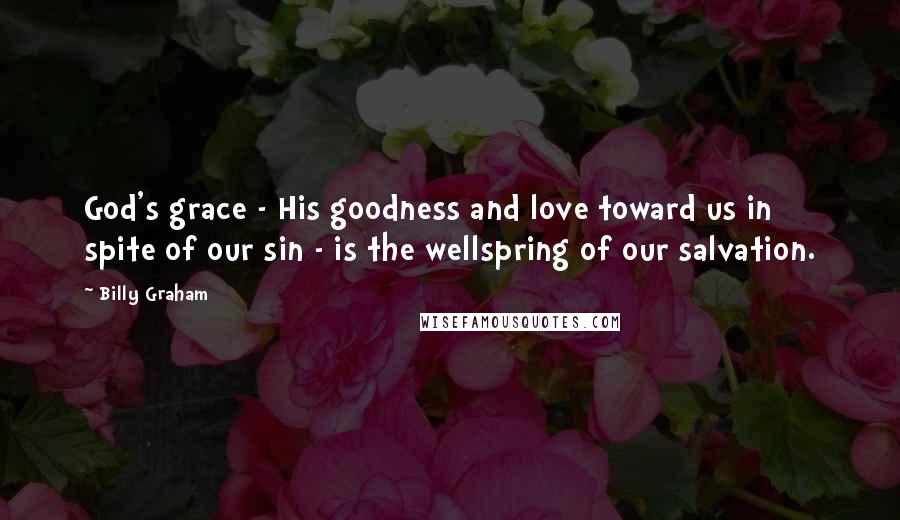 Billy Graham Quotes: God's grace - His goodness and love toward us in spite of our sin - is the wellspring of our salvation.