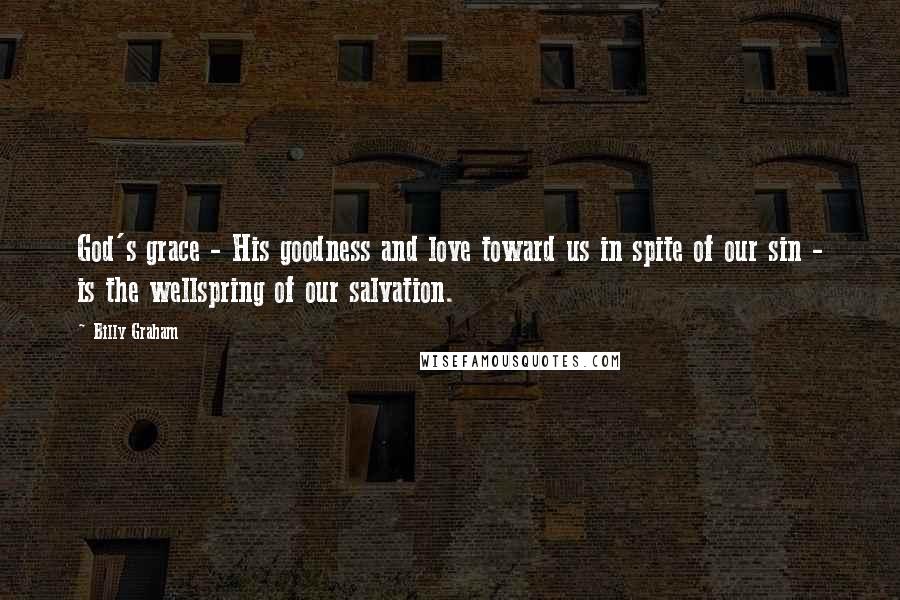 Billy Graham Quotes: God's grace - His goodness and love toward us in spite of our sin - is the wellspring of our salvation.