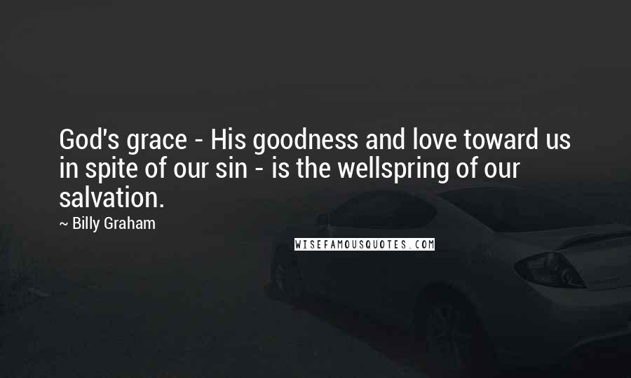 Billy Graham Quotes: God's grace - His goodness and love toward us in spite of our sin - is the wellspring of our salvation.