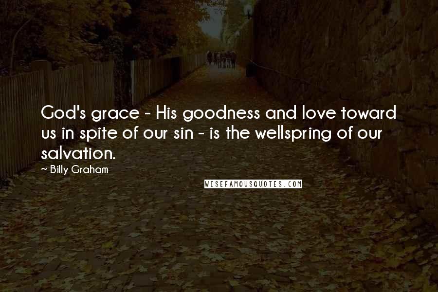 Billy Graham Quotes: God's grace - His goodness and love toward us in spite of our sin - is the wellspring of our salvation.