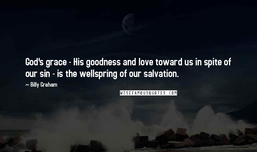 Billy Graham Quotes: God's grace - His goodness and love toward us in spite of our sin - is the wellspring of our salvation.
