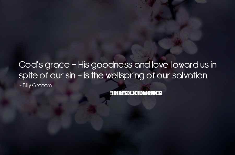 Billy Graham Quotes: God's grace - His goodness and love toward us in spite of our sin - is the wellspring of our salvation.
