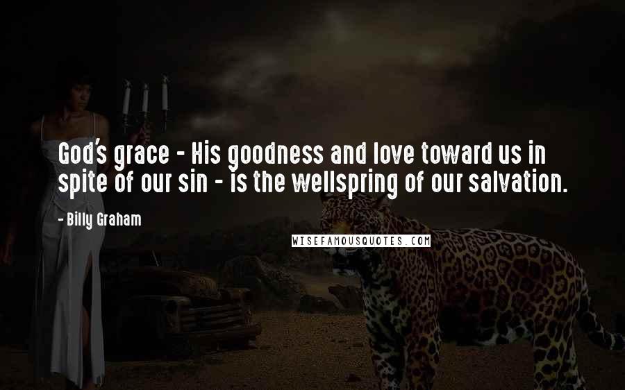Billy Graham Quotes: God's grace - His goodness and love toward us in spite of our sin - is the wellspring of our salvation.