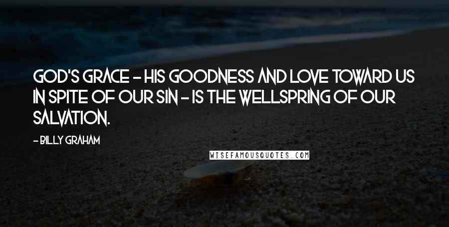 Billy Graham Quotes: God's grace - His goodness and love toward us in spite of our sin - is the wellspring of our salvation.