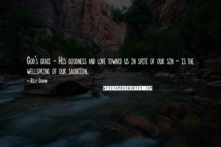 Billy Graham Quotes: God's grace - His goodness and love toward us in spite of our sin - is the wellspring of our salvation.