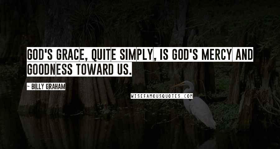 Billy Graham Quotes: God's grace, quite simply, is God's mercy and goodness toward us.