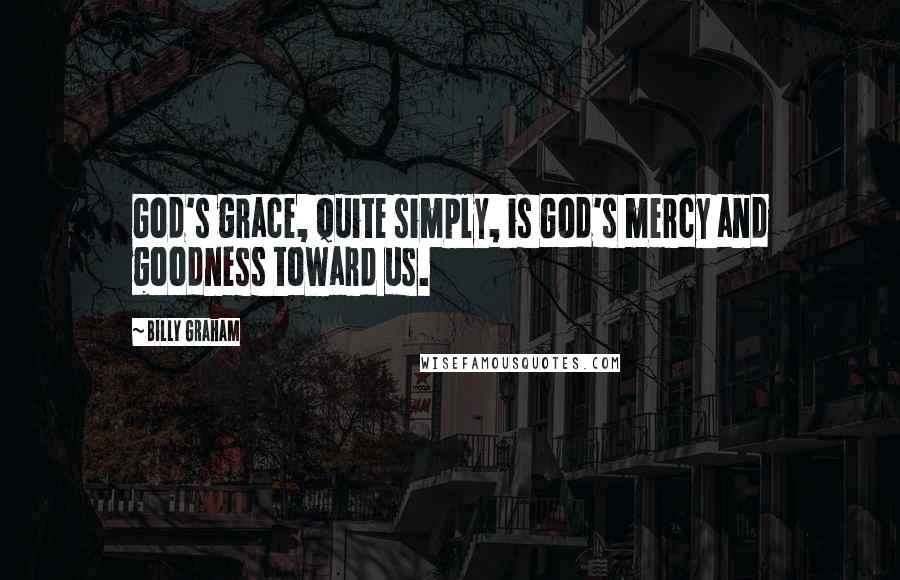 Billy Graham Quotes: God's grace, quite simply, is God's mercy and goodness toward us.